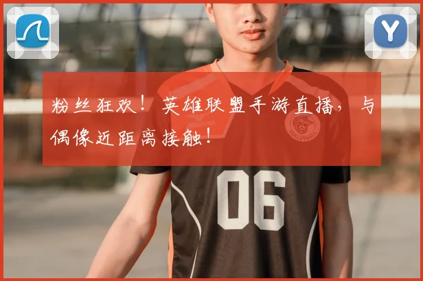 粉丝狂欢！英雄联盟手游直播，与偶像近距离接触！