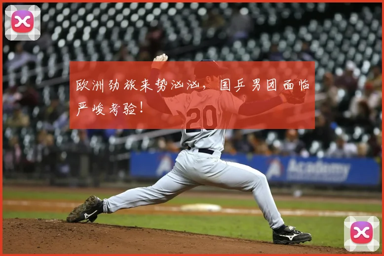 欧洲劲旅来势汹汹，国乒男团面临严峻考验！