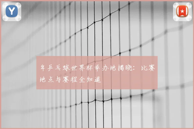 年乒乓球世界杯举办地揭晓：比赛地点与赛程全知道