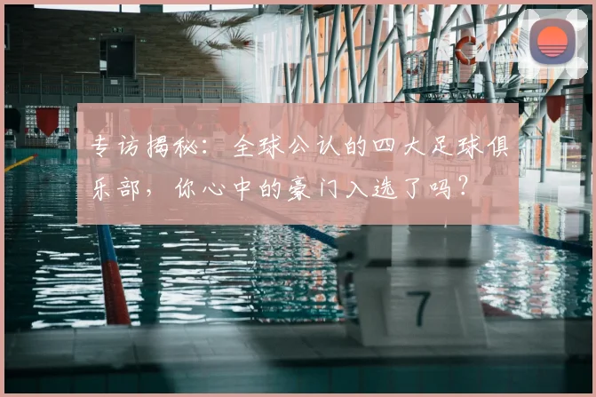 专访揭秘：全球公认的四大足球俱乐部，你心中的豪门入选了吗？