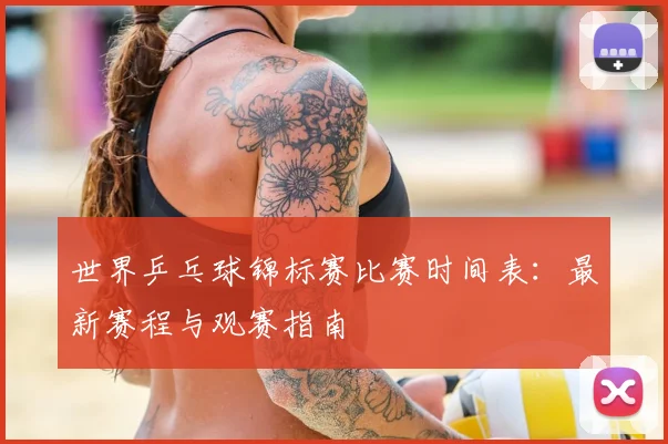 世界乒乓球锦标赛比赛时间表：最新赛程与观赛指南