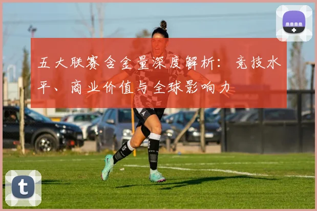 五大联赛含金量深度解析：竞技水平、商业价值与全球影响力