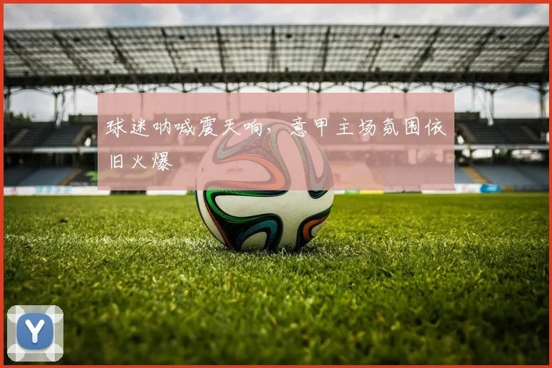 球迷呐喊震天响，意甲主场氛围依旧火爆