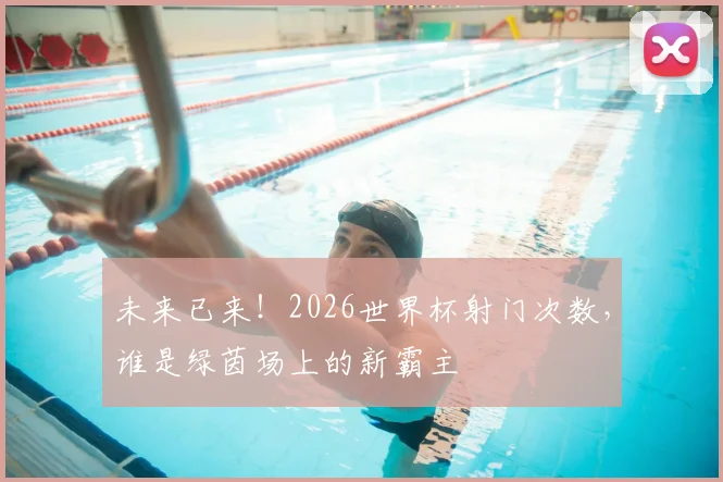 未来已来！2026世界杯射门次数，谁是绿茵场上的新霸主