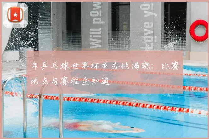 年乒乓球世界杯举办地揭晓：比赛地点与赛程全知道