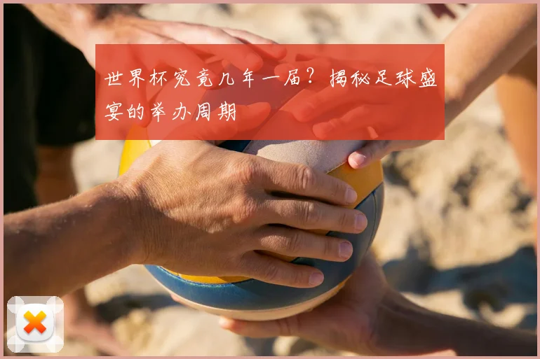 世界杯究竟几年一届？揭秘足球盛宴的举办周期
