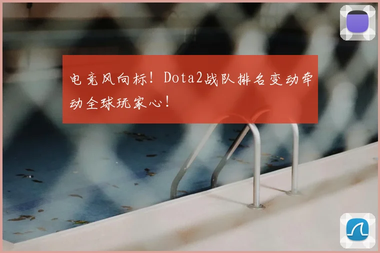 电竞风向标！Dota2战队排名变动牵动全球玩家心！