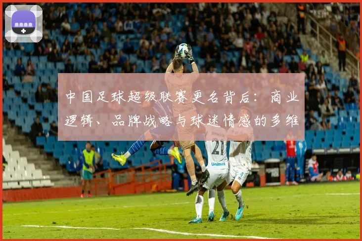中国足球超级联赛更名背后：商业逻辑、品牌战略与球迷情感的多维深度解析