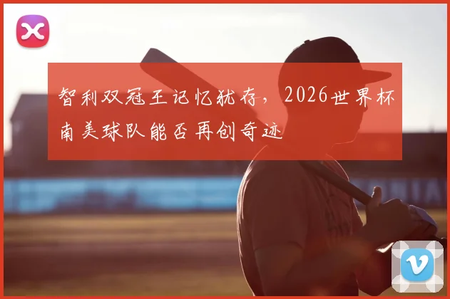 智利双冠王记忆犹存，2026世界杯南美球队能否再创奇迹