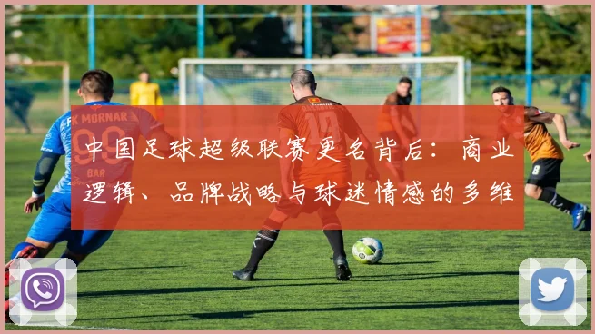 中国足球超级联赛更名背后：商业逻辑、品牌战略与球迷情感的多维深度解析