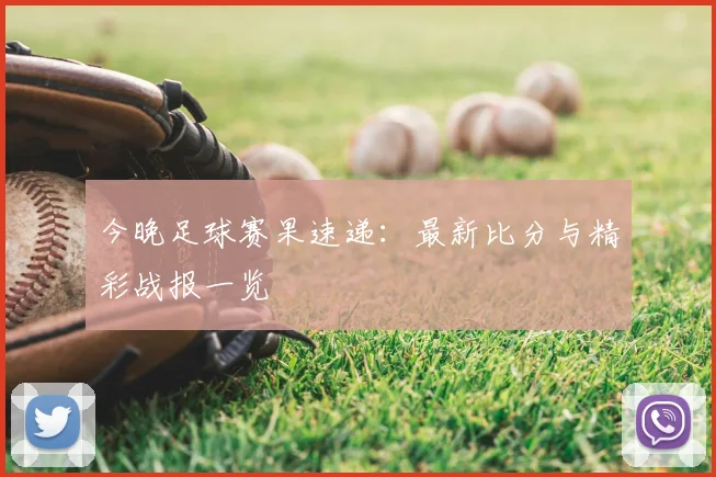 今晚足球赛果速递：最新比分与精彩战报一览