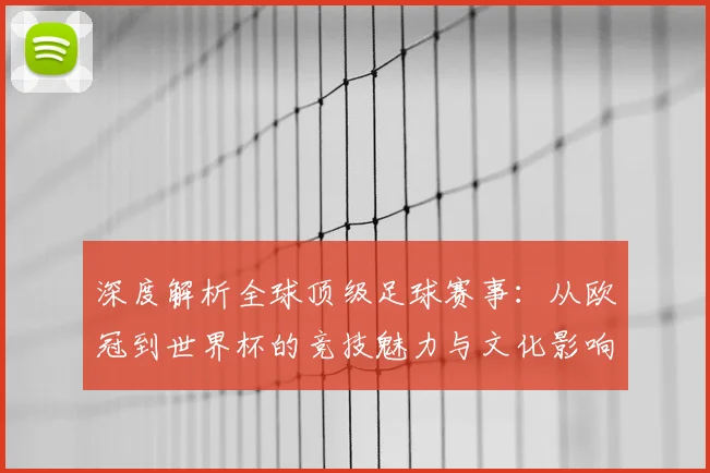 深度解析全球顶级足球赛事：从欧冠到世界杯的竞技魅力与文化影响