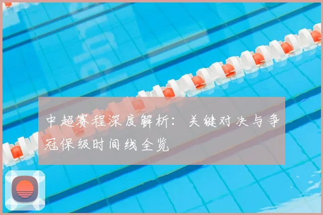 中超赛程深度解析：关键对决与争冠保级时间线全览