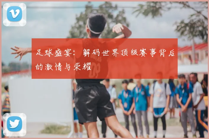 足球盛宴：解码世界顶级赛事背后的激情与荣耀
