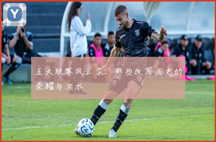 五大联赛风云录:那些改写历史的荣耀与泪水