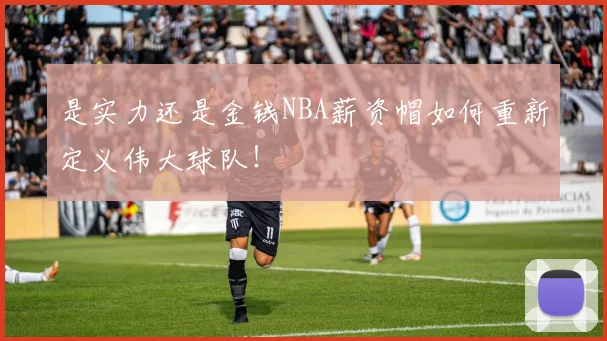 是实力还是金钱NBA薪资帽如何重新定义伟大球队！