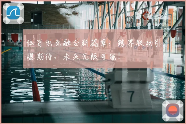 体育电竞融合新篇章，跨界联动引爆期待，未来无限可能！