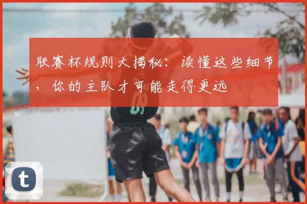 联赛杯规则大揭秘：读懂这些细节，你的主队才可能走得更远