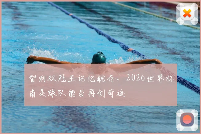 智利双冠王记忆犹存，2026世界杯南美球队能否再创奇迹