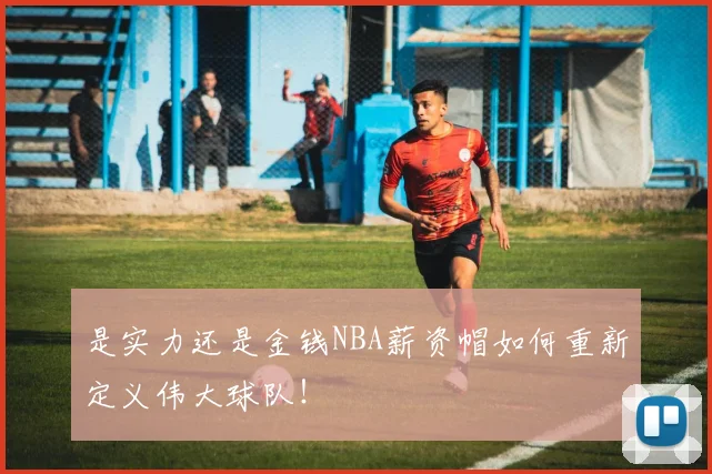 是实力还是金钱NBA薪资帽如何重新定义伟大球队！