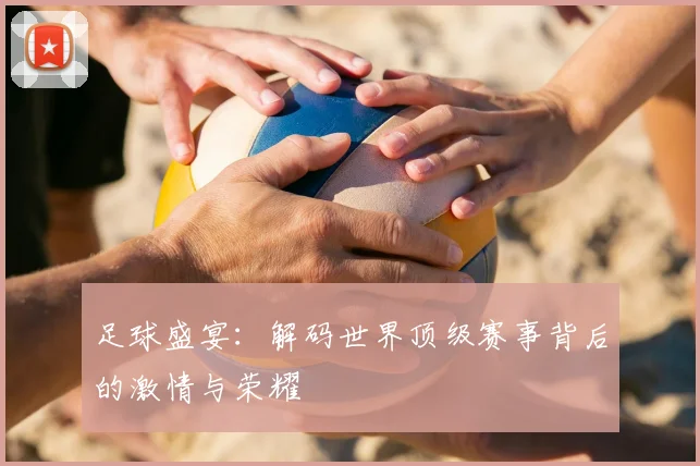 足球盛宴：解码世界顶级赛事背后的激情与荣耀