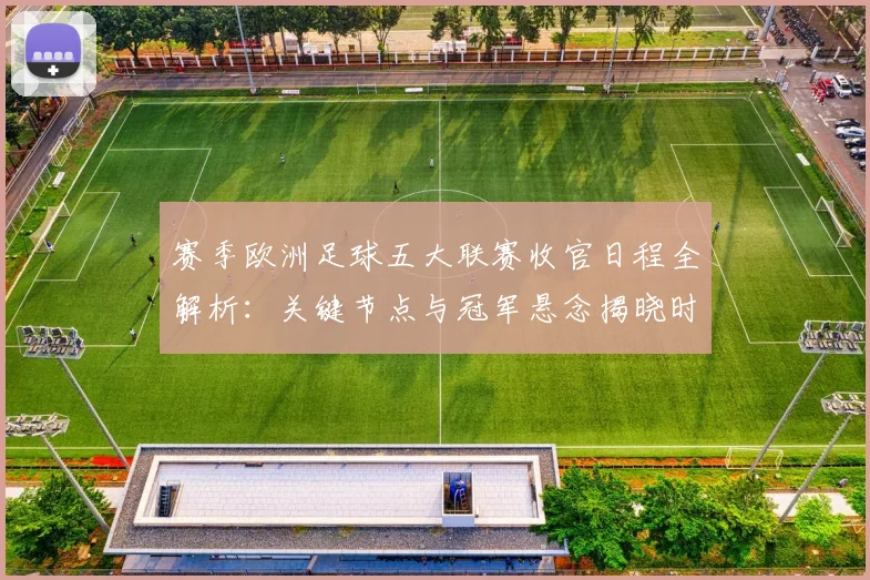 赛季欧洲足球五大联赛收官日程全解析：关键节点与冠军悬念揭晓时刻
