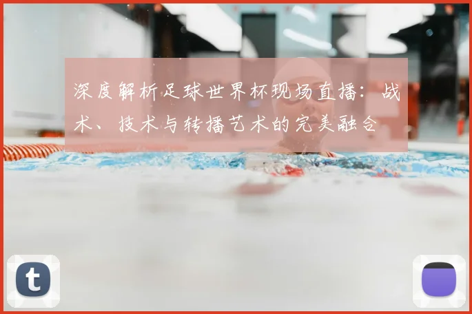 深度解析足球世界杯现场直播：战术、技术与转播艺术的完美融合