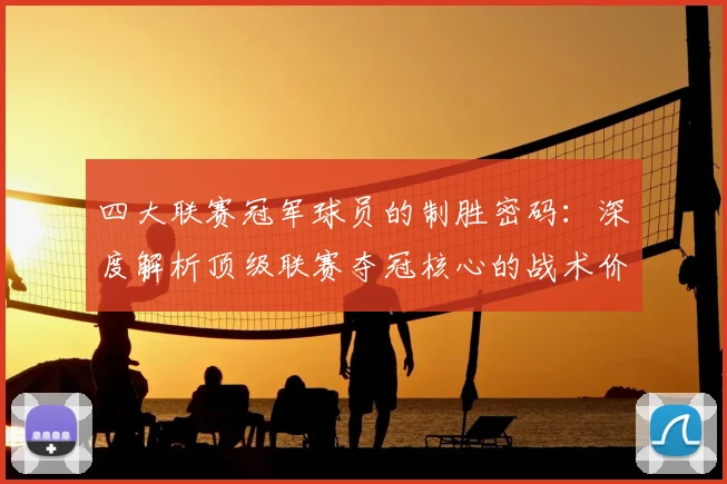 四大联赛冠军球员的制胜密码：深度解析顶级联赛夺冠核心的战术价值与数据表现