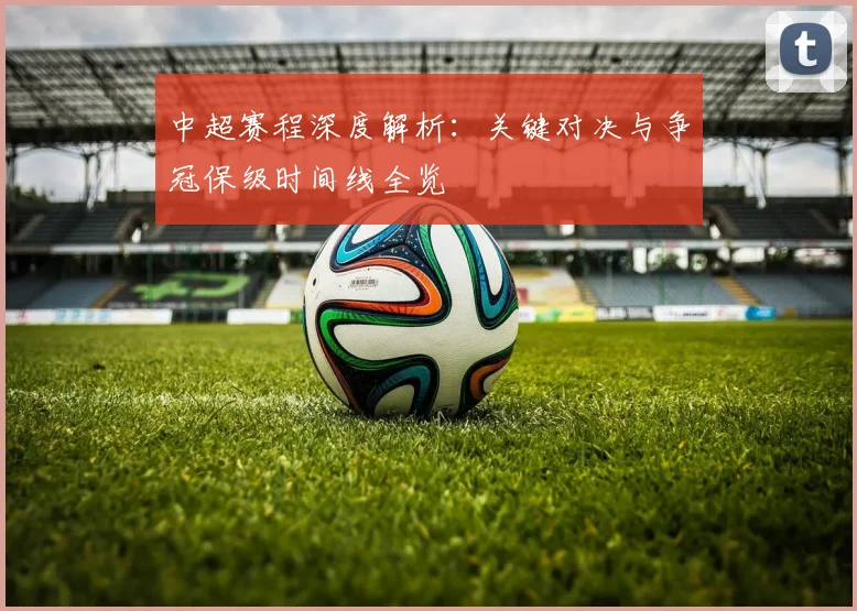 中超赛程深度解析：关键对决与争冠保级时间线全览