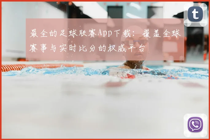 最全的足球联赛App下载：覆盖全球赛事与实时比分的权威平台