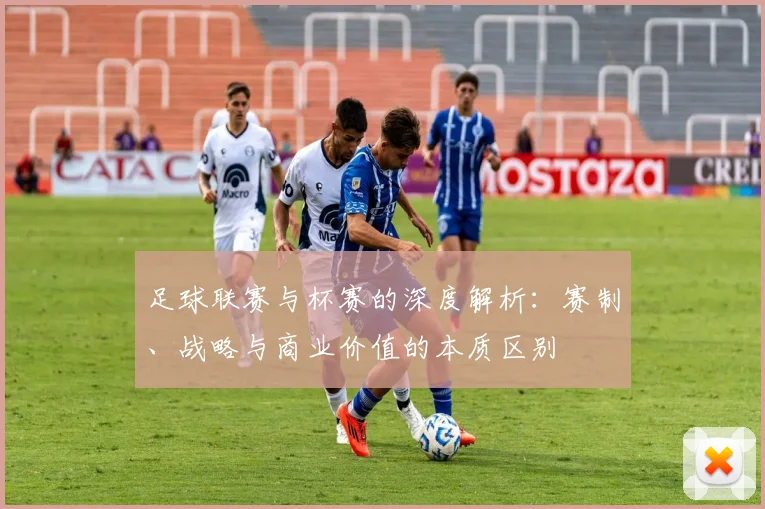 足球联赛与杯赛的深度解析：赛制、战略与商业价值的本质区别